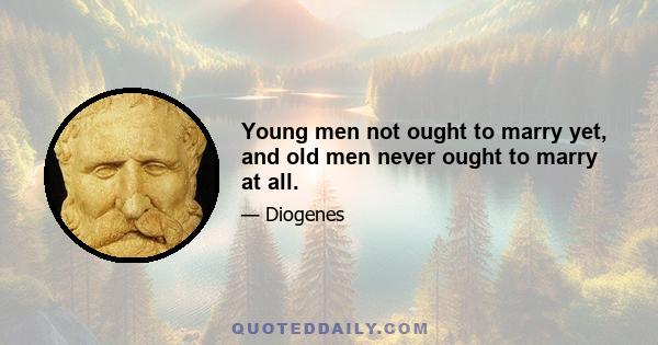 Young men not ought to marry yet, and old men never ought to marry at all.