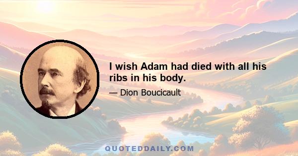 I wish Adam had died with all his ribs in his body.