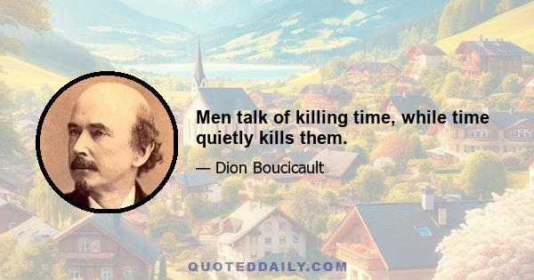 Men talk of killing time, while time quietly kills them.