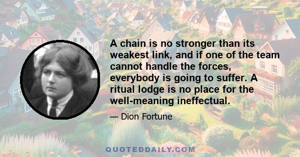 A chain is no stronger than its weakest link, and if one of the team cannot handle the forces, everybody is going to suffer. A ritual lodge is no place for the well-meaning ineffectual.