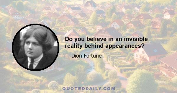 Do you believe in an invisible reality behind appearances?