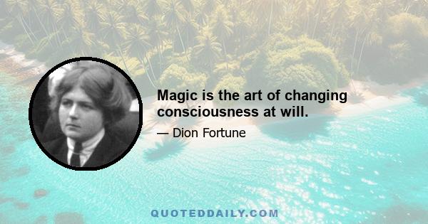 Magic is the art of changing consciousness at will.