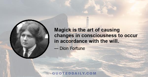 Magick is the art of causing changes in consciousness to occur in accordance with the will.