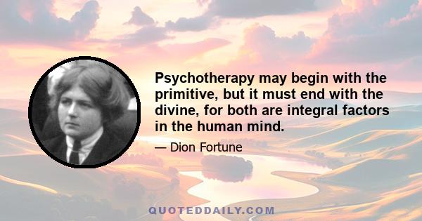 Psychotherapy may begin with the primitive, but it must end with the divine, for both are integral factors in the human mind.