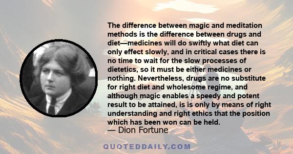 The difference between magic and meditation methods is the difference between drugs and diet—medicines will do swiftly what diet can only effect slowly, and in critical cases there is no time to wait for the slow