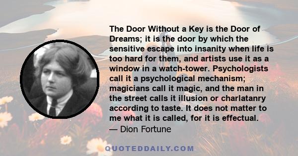 The Door Without a Key is the Door of Dreams; it is the door by which the sensitive escape into insanity when life is too hard for them, and artists use it as a window in a watch-tower. Psychologists call it a