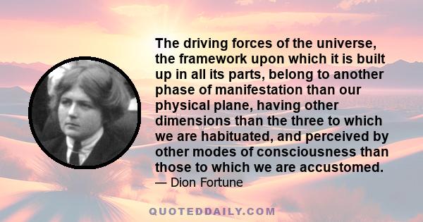 The driving forces of the universe, the framework upon which it is built up in all its parts, belong to another phase of manifestation than our physical plane, having other dimensions than the three to which we are