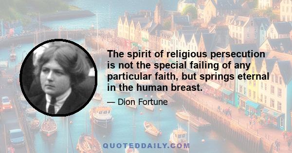 The spirit of religious persecution is not the special failing of any particular faith, but springs eternal in the human breast.