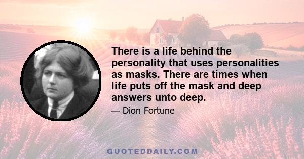 There is a life behind the personality that uses personalities as masks. There are times when life puts off the mask and deep answers unto deep.