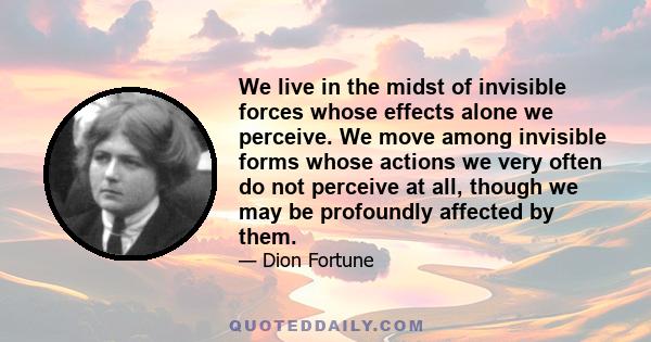 We live in the midst of invisible forces whose effects alone we perceive. We move among invisible forms whose actions we very often do not perceive at all, though we may be profoundly affected by them.