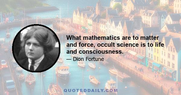 What mathematics are to matter and force, occult science is to life and consciousness.