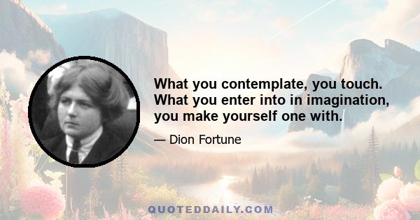 What you contemplate, you touch. What you enter into in imagination, you make yourself one with.