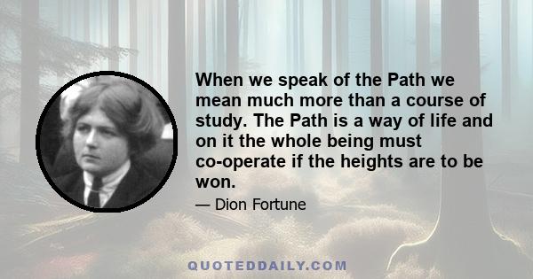 When we speak of the Path we mean much more than a course of study. The Path is a way of life and on it the whole being must co-operate if the heights are to be won.