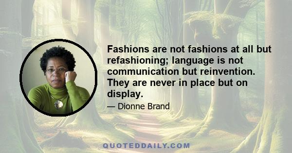 Fashions are not fashions at all but refashioning; language is not communication but reinvention. They are never in place but on display.