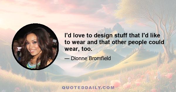 I'd love to design stuff that I'd like to wear and that other people could wear, too.