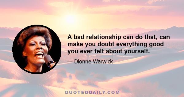 A bad relationship can do that, can make you doubt everything good you ever felt about yourself.