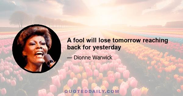 A fool will lose tomorrow reaching back for yesterday