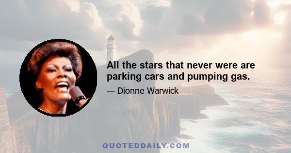 All the stars that never were are parking cars and pumping gas.