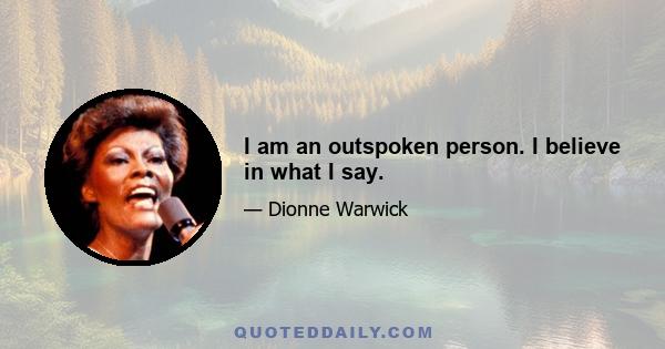 I am an outspoken person. I believe in what I say.