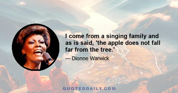 I come from a singing family and as is said, 'the apple does not fall far from the tree.'