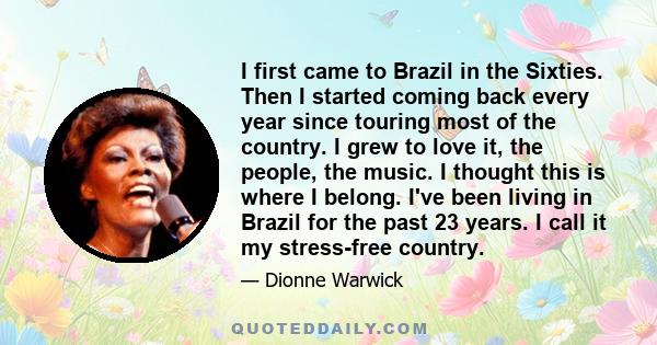 I first came to Brazil in the Sixties. Then I started coming back every year since touring most of the country. I grew to love it, the people, the music. I thought this is where I belong. I've been living in Brazil for