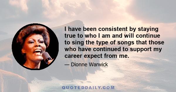 I have been consistent by staying true to who I am and will continue to sing the type of songs that those who have continued to support my career expect from me.