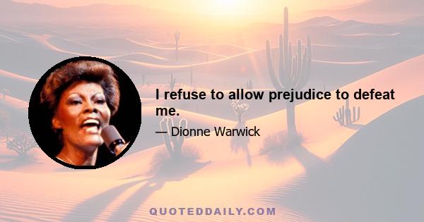 I refuse to allow prejudice to defeat me.