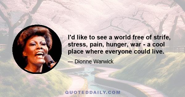 I'd like to see a world free of strife, stress, pain, hunger, war - a cool place where everyone could live.