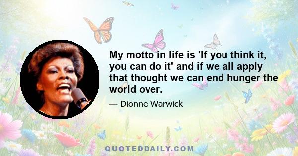 My motto in life is 'If you think it, you can do it' and if we all apply that thought we can end hunger the world over.