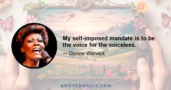 My self-imposed mandate is to be the voice for the voiceless.