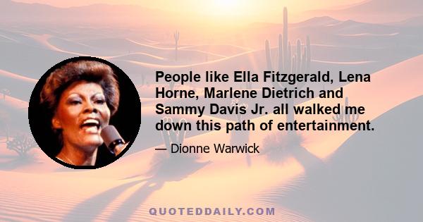 People like Ella Fitzgerald, Lena Horne, Marlene Dietrich and Sammy Davis Jr. all walked me down this path of entertainment.