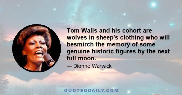 Tom Walls and his cohort are wolves in sheep's clothing who will besmirch the memory of some genuine historic figures by the next full moon.