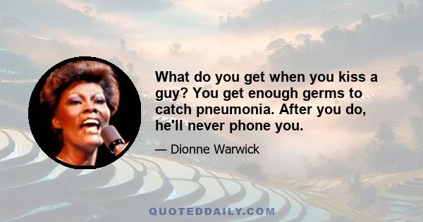 What do you get when you kiss a guy? You get enough germs to catch pneumonia. After you do, he'll never phone you.