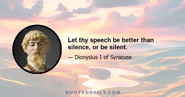 Let thy speech be better than silence, or be silent.