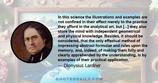 In this science the illustrations and examples are not confined in their effect merely to the practice they afford in the analytical art, but [...] they also store the mind with independent geometrical and physical