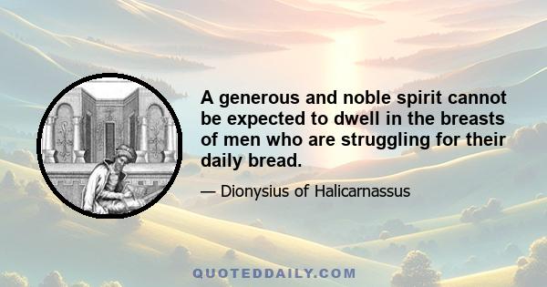 A generous and noble spirit cannot be expected to dwell in the breasts of men who are struggling for their daily bread.