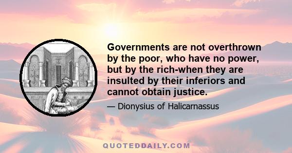 Governments are not overthrown by the poor, who have no power, but by the rich-when they are insulted by their inferiors and cannot obtain justice.