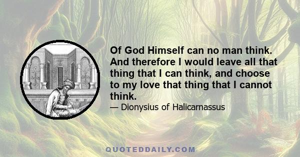 Of God Himself can no man think. And therefore I would leave all that thing that I can think, and choose to my love that thing that I cannot think.