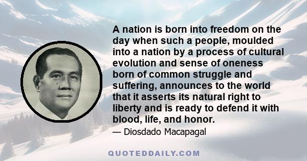 A nation is born into freedom on the day when such a people, moulded into a nation by a process of cultural evolution and sense of oneness born of common struggle and suffering, announces to the world that it asserts