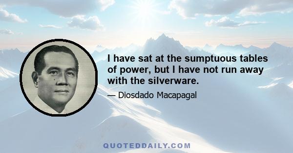 I have sat at the sumptuous tables of power, but I have not run away with the silverware.