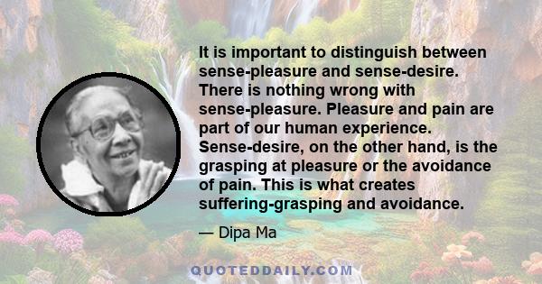 It is important to distinguish between sense-pleasure and sense-desire. There is nothing wrong with sense-pleasure. Pleasure and pain are part of our human experience. Sense-desire, on the other hand, is the grasping at 