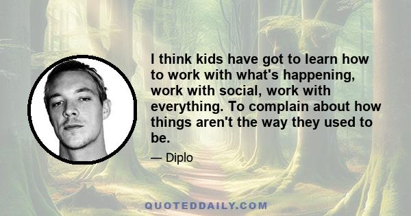 I think kids have got to learn how to work with what's happening, work with social, work with everything. To complain about how things aren't the way they used to be.