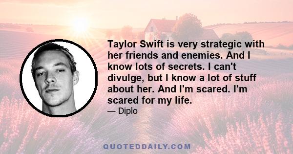 Taylor Swift is very strategic with her friends and enemies. And I know lots of secrets. I can't divulge, but I know a lot of stuff about her. And I'm scared. I'm scared for my life.