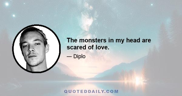 The monsters in my head are scared of love.