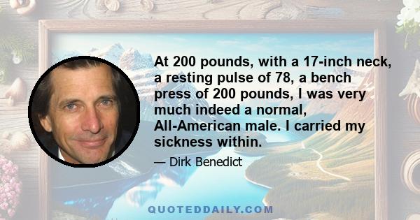 At 200 pounds, with a 17-inch neck, a resting pulse of 78, a bench press of 200 pounds, I was very much indeed a normal, All-American male. I carried my sickness within.