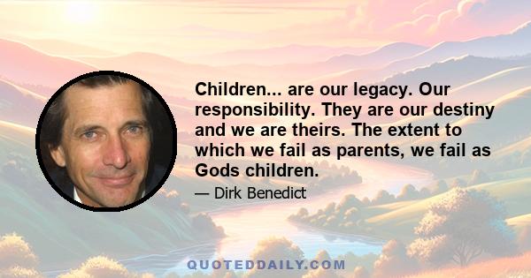 Children... are our legacy. Our responsibility. They are our destiny and we are theirs. The extent to which we fail as parents, we fail as Gods children.