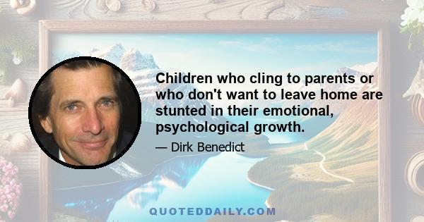 Children who cling to parents or who don't want to leave home are stunted in their emotional, psychological growth.