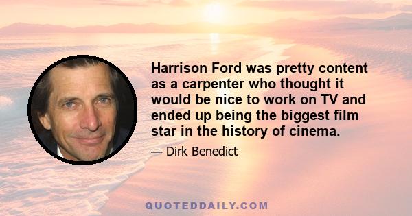 Harrison Ford was pretty content as a carpenter who thought it would be nice to work on TV and ended up being the biggest film star in the history of cinema.