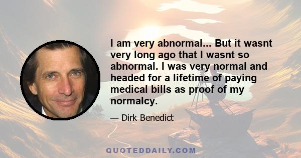 I am very abnormal... But it wasnt very long ago that I wasnt so abnormal. I was very normal and headed for a lifetime of paying medical bills as proof of my normalcy.