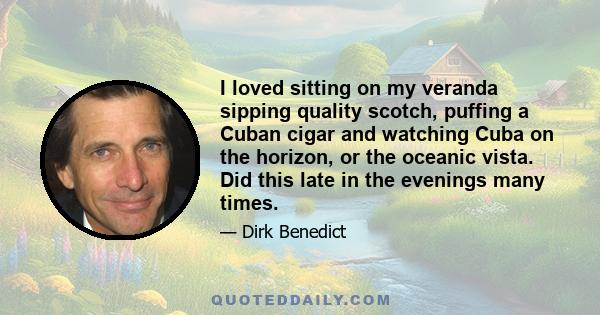 I loved sitting on my veranda sipping quality scotch, puffing a Cuban cigar and watching Cuba on the horizon, or the oceanic vista. Did this late in the evenings many times.